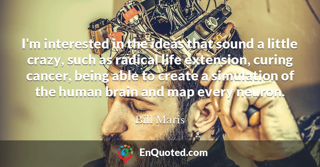 I'm interested in the ideas that sound a little crazy, such as radical life extension, curing cancer, being able to create a simulation of the human brain and map every neuron.