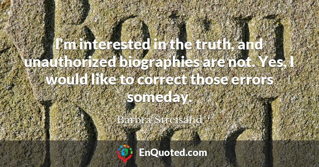I'm interested in the truth, and unauthorized biographies are not. Yes, I would like to correct those errors someday.