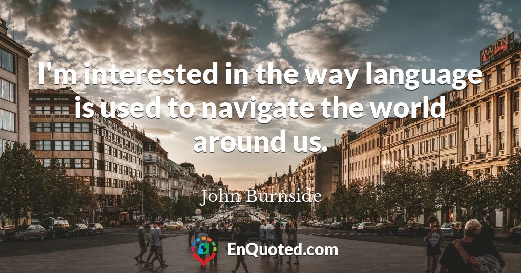 I'm interested in the way language is used to navigate the world around us.