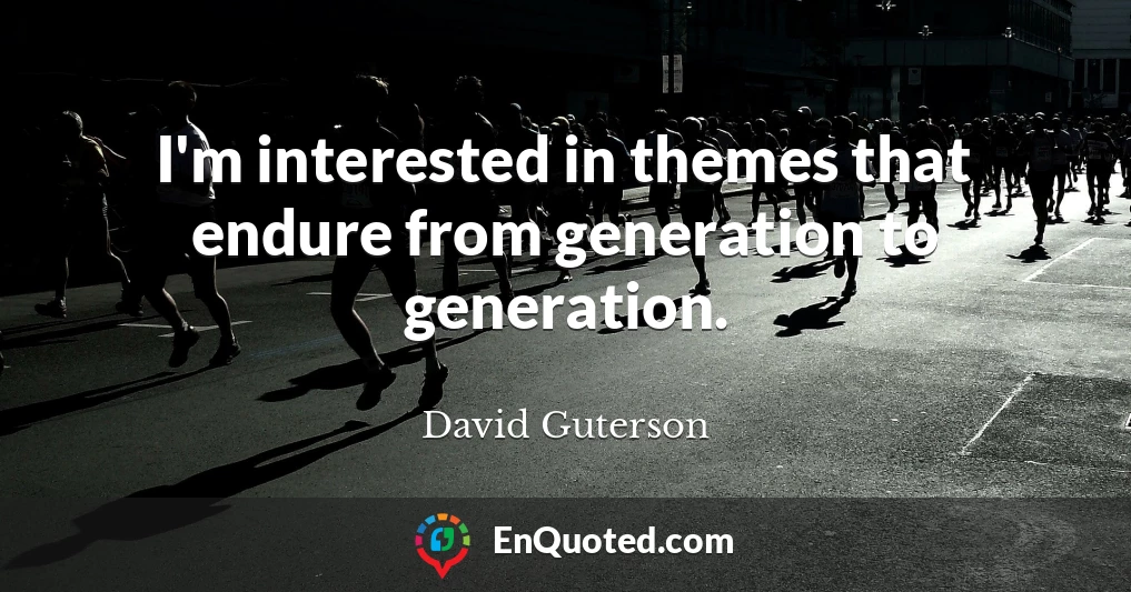 I'm interested in themes that endure from generation to generation.