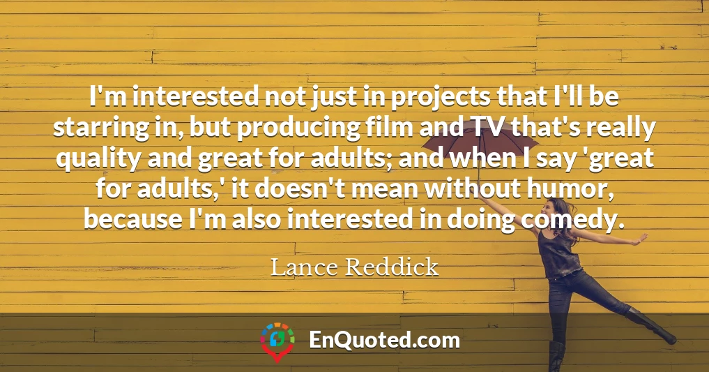 I'm interested not just in projects that I'll be starring in, but producing film and TV that's really quality and great for adults; and when I say 'great for adults,' it doesn't mean without humor, because I'm also interested in doing comedy.