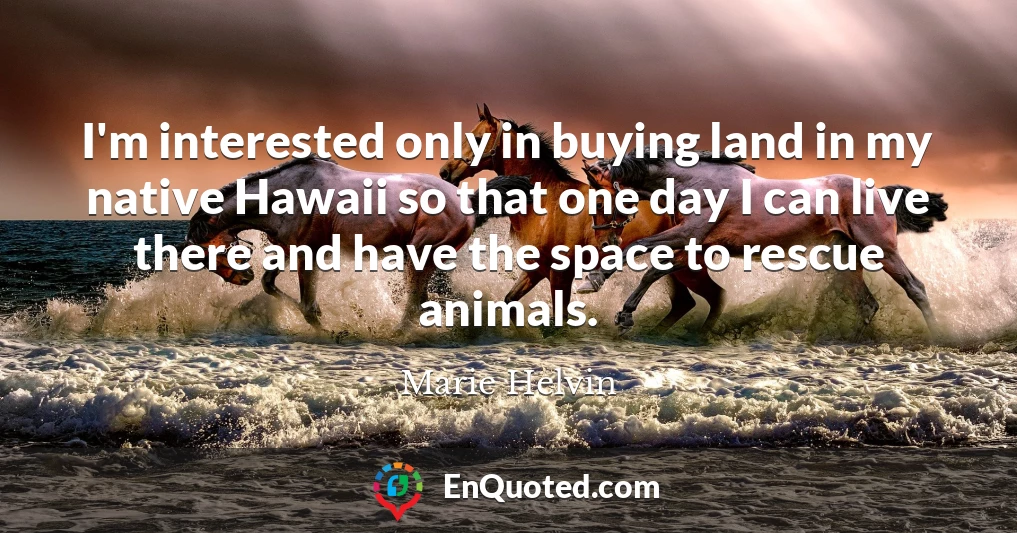 I'm interested only in buying land in my native Hawaii so that one day I can live there and have the space to rescue animals.