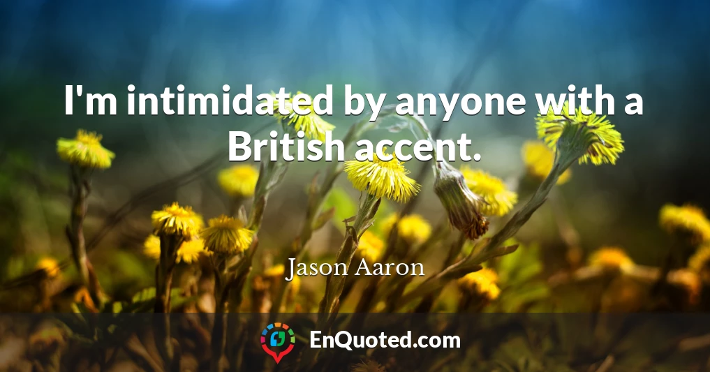 I'm intimidated by anyone with a British accent.