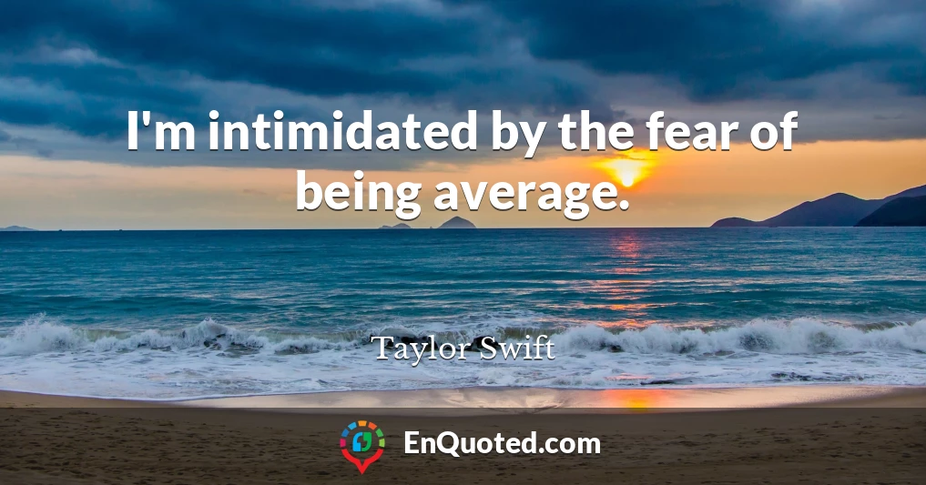 I'm intimidated by the fear of being average.