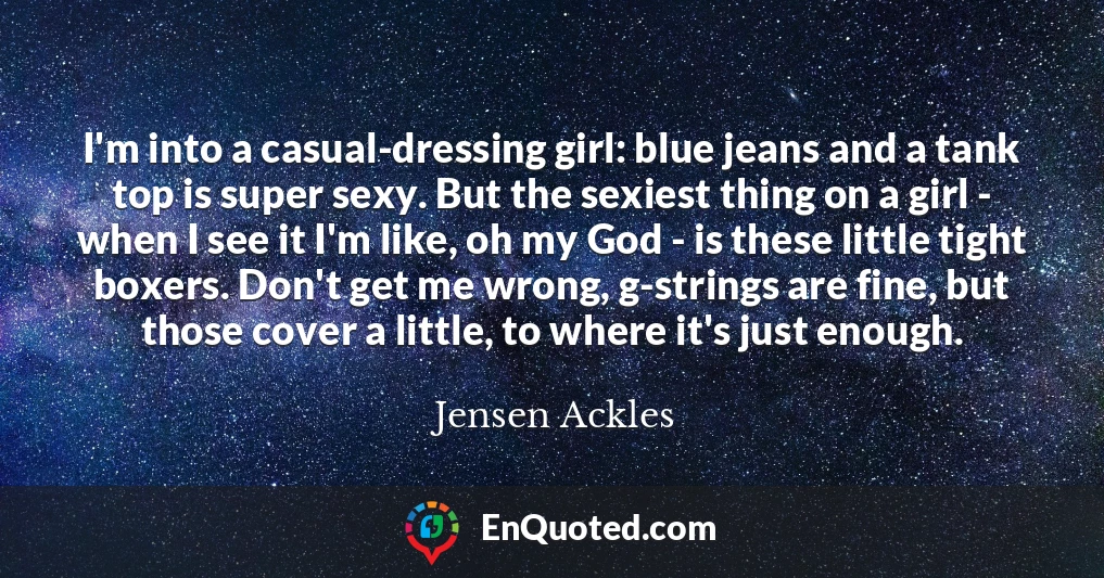 I'm into a casual-dressing girl: blue jeans and a tank top is super sexy. But the sexiest thing on a girl - when I see it I'm like, oh my God - is these little tight boxers. Don't get me wrong, g-strings are fine, but those cover a little, to where it's just enough.