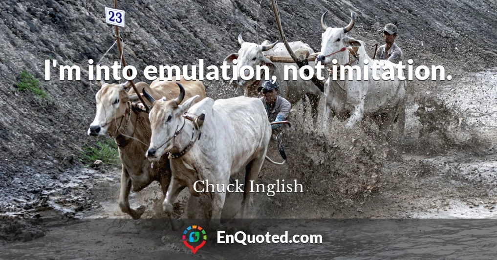 I'm into emulation, not imitation.