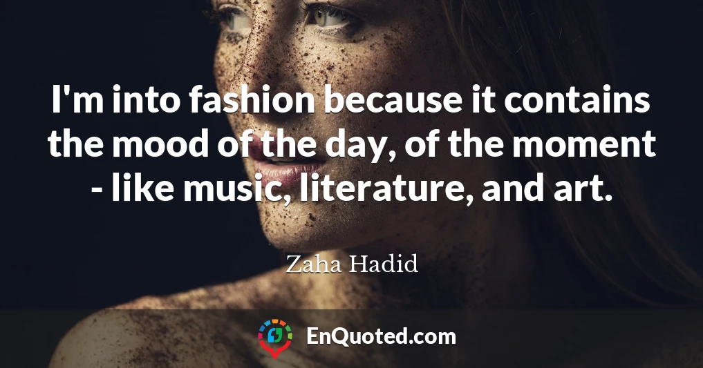 I'm into fashion because it contains the mood of the day, of the moment - like music, literature, and art.