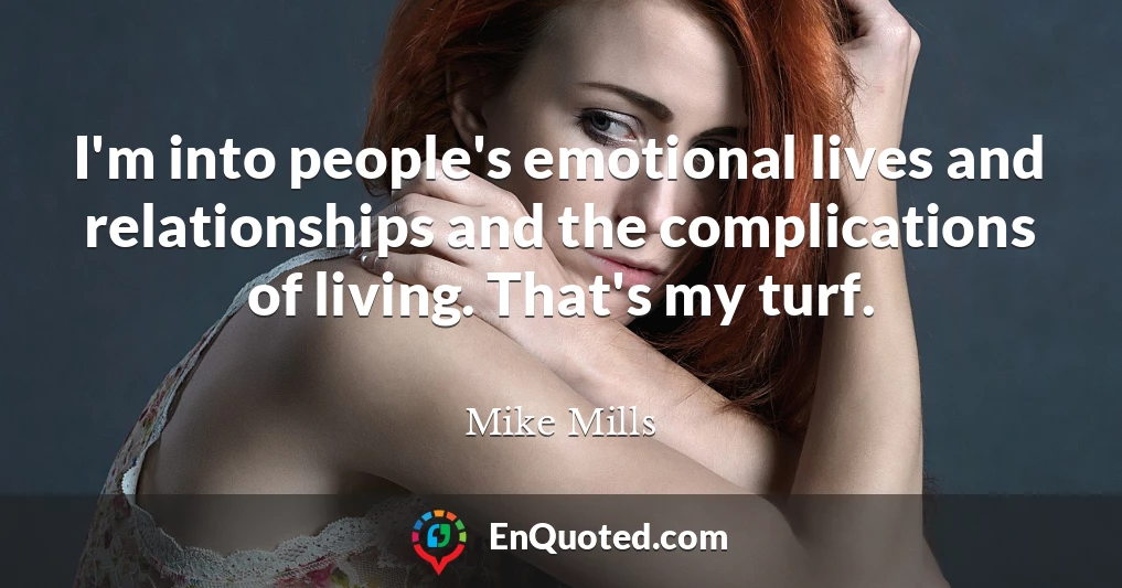 I'm into people's emotional lives and relationships and the complications of living. That's my turf.