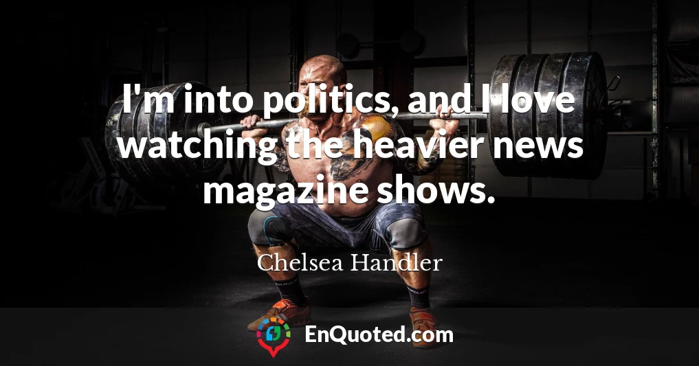 I'm into politics, and I love watching the heavier news magazine shows.