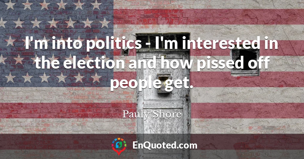 I'm into politics - I'm interested in the election and how pissed off people get.