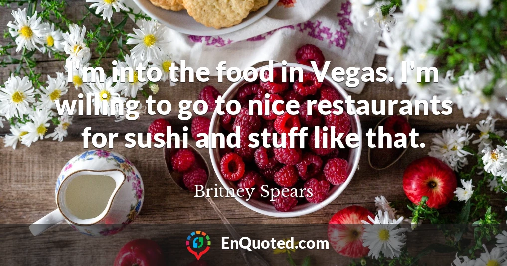 I'm into the food in Vegas. I'm willing to go to nice restaurants for sushi and stuff like that.