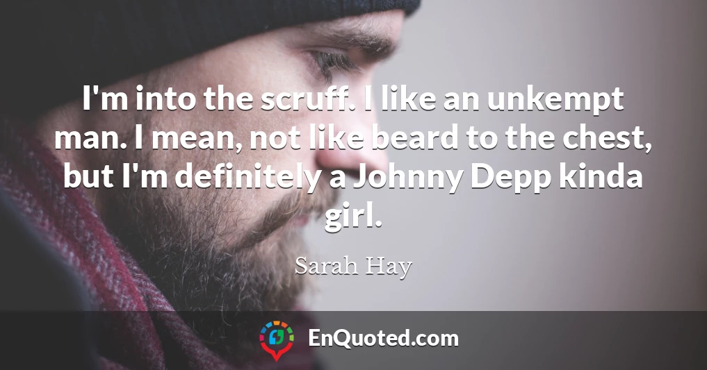 I'm into the scruff. I like an unkempt man. I mean, not like beard to the chest, but I'm definitely a Johnny Depp kinda girl.