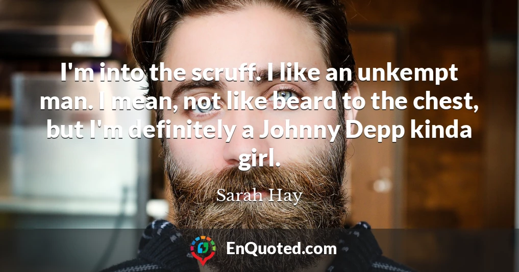 I'm into the scruff. I like an unkempt man. I mean, not like beard to the chest, but I'm definitely a Johnny Depp kinda girl.