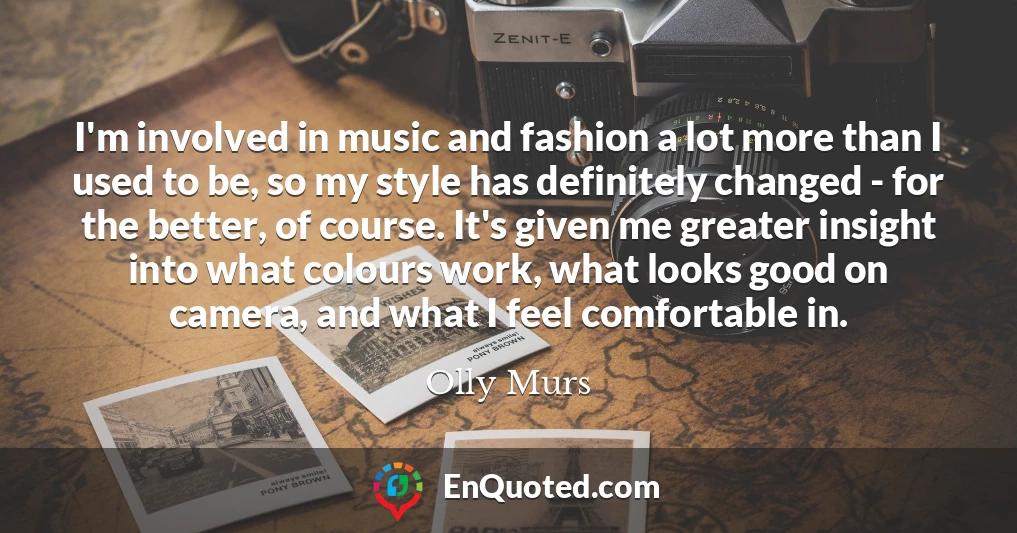 I'm involved in music and fashion a lot more than I used to be, so my style has definitely changed - for the better, of course. It's given me greater insight into what colours work, what looks good on camera, and what I feel comfortable in.