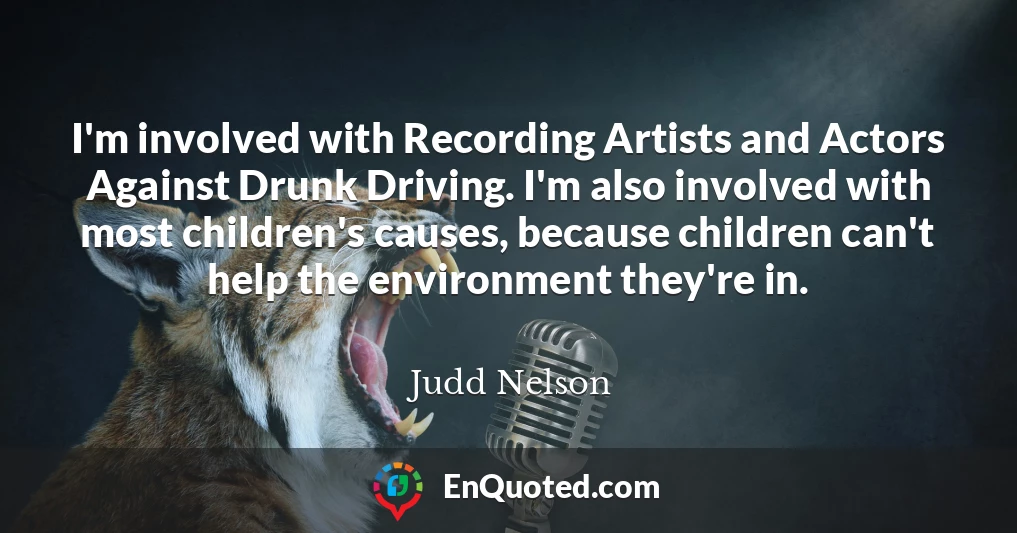 I'm involved with Recording Artists and Actors Against Drunk Driving. I'm also involved with most children's causes, because children can't help the environment they're in.