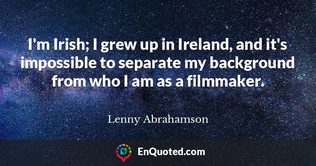 I'm Irish; I grew up in Ireland, and it's impossible to separate my background from who I am as a filmmaker.