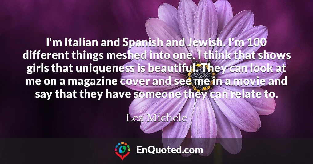 I'm Italian and Spanish and Jewish. I'm 100 different things meshed into one. I think that shows girls that uniqueness is beautiful. They can look at me on a magazine cover and see me in a movie and say that they have someone they can relate to.