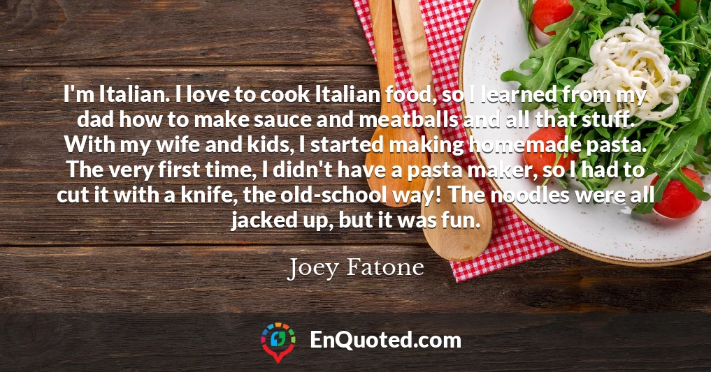 I'm Italian. I love to cook Italian food, so I learned from my dad how to make sauce and meatballs and all that stuff. With my wife and kids, I started making homemade pasta. The very first time, I didn't have a pasta maker, so I had to cut it with a knife, the old-school way! The noodles were all jacked up, but it was fun.