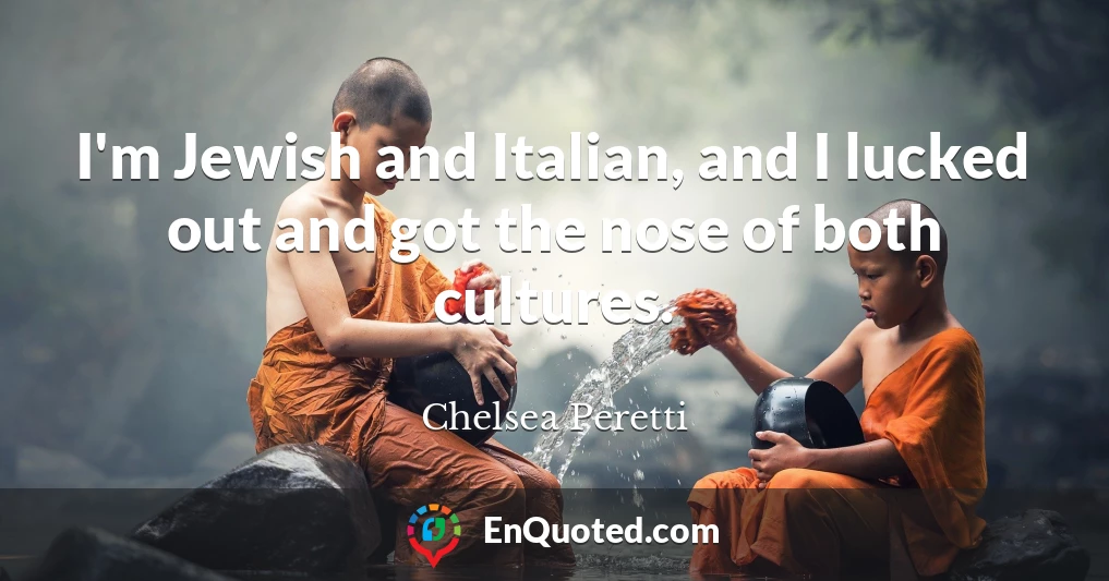I'm Jewish and Italian, and I lucked out and got the nose of both cultures.