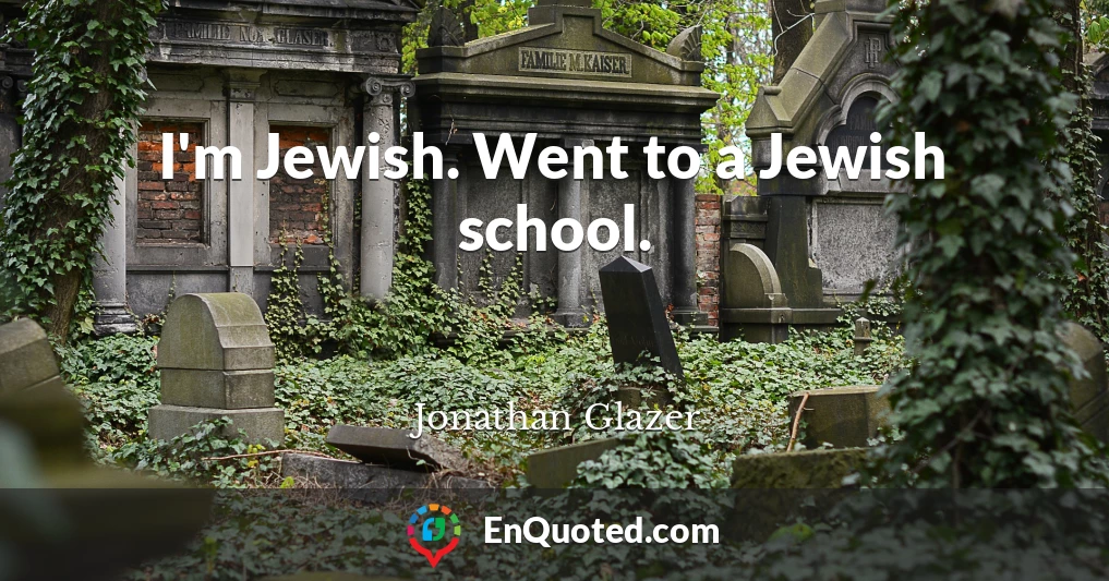 I'm Jewish. Went to a Jewish school.