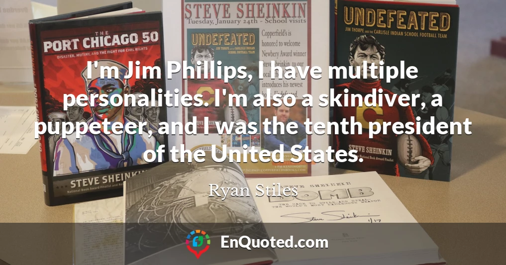 I'm Jim Phillips, I have multiple personalities. I'm also a skindiver, a puppeteer, and I was the tenth president of the United States.
