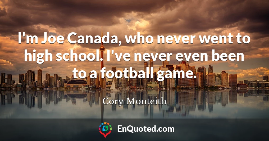 I'm Joe Canada, who never went to high school. I've never even been to a football game.
