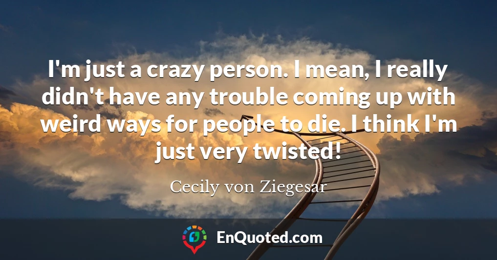 I'm just a crazy person. I mean, I really didn't have any trouble coming up with weird ways for people to die. I think I'm just very twisted!