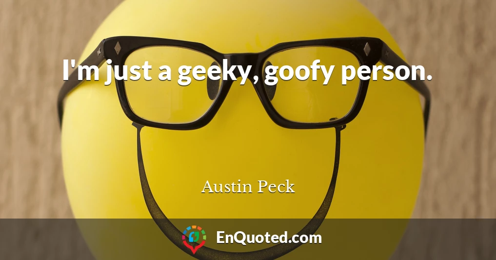 I'm just a geeky, goofy person.