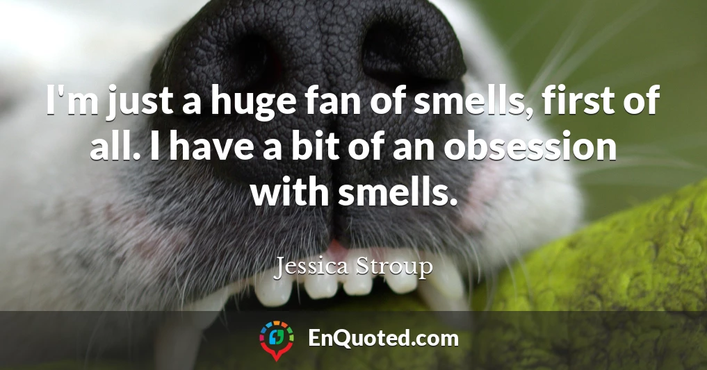 I'm just a huge fan of smells, first of all. I have a bit of an obsession with smells.