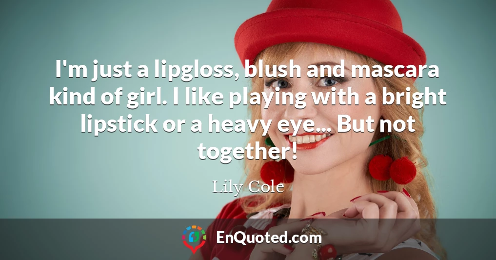 I'm just a lipgloss, blush and mascara kind of girl. I like playing with a bright lipstick or a heavy eye... But not together!