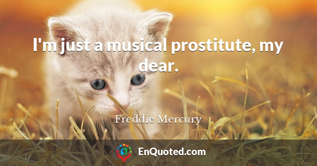 I'm just a musical prostitute, my dear.