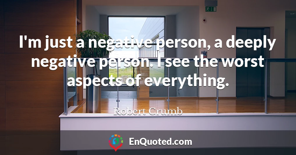 I'm just a negative person, a deeply negative person. I see the worst aspects of everything.
