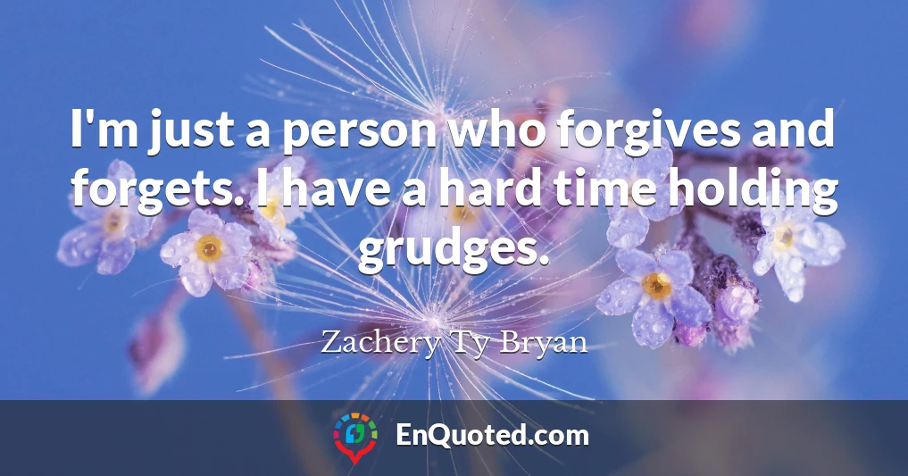 I'm just a person who forgives and forgets. I have a hard time holding grudges.