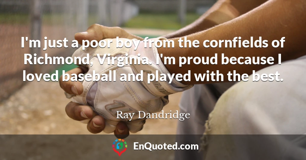 I'm just a poor boy from the cornfields of Richmond, Virginia. I'm proud because I loved baseball and played with the best.