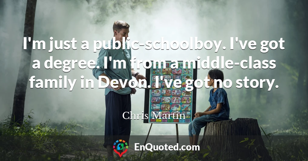 I'm just a public-schoolboy. I've got a degree. I'm from a middle-class family in Devon. I've got no story.