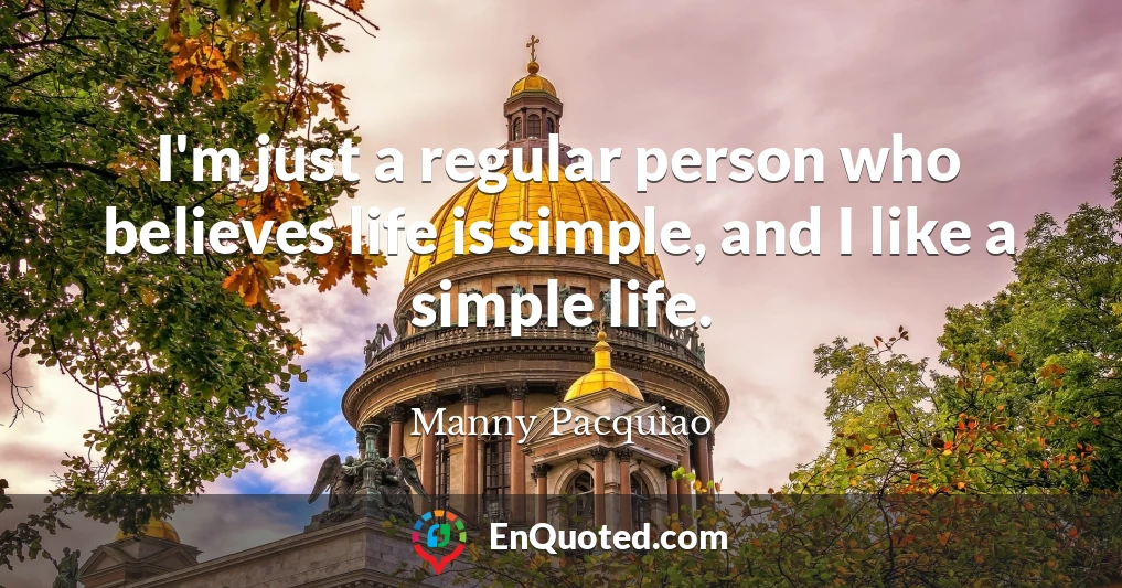 I'm just a regular person who believes life is simple, and I like a simple life.