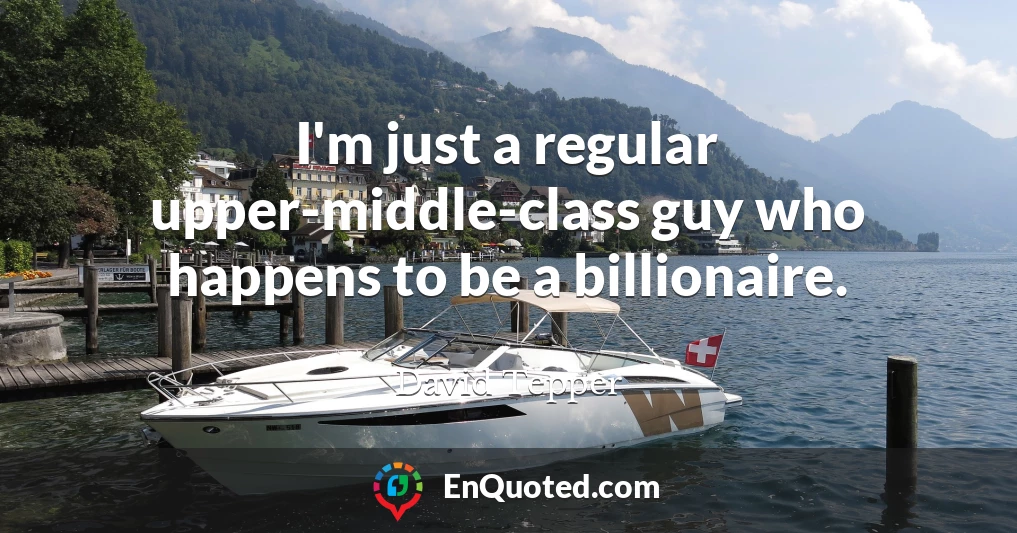 I'm just a regular upper-middle-class guy who happens to be a billionaire.
