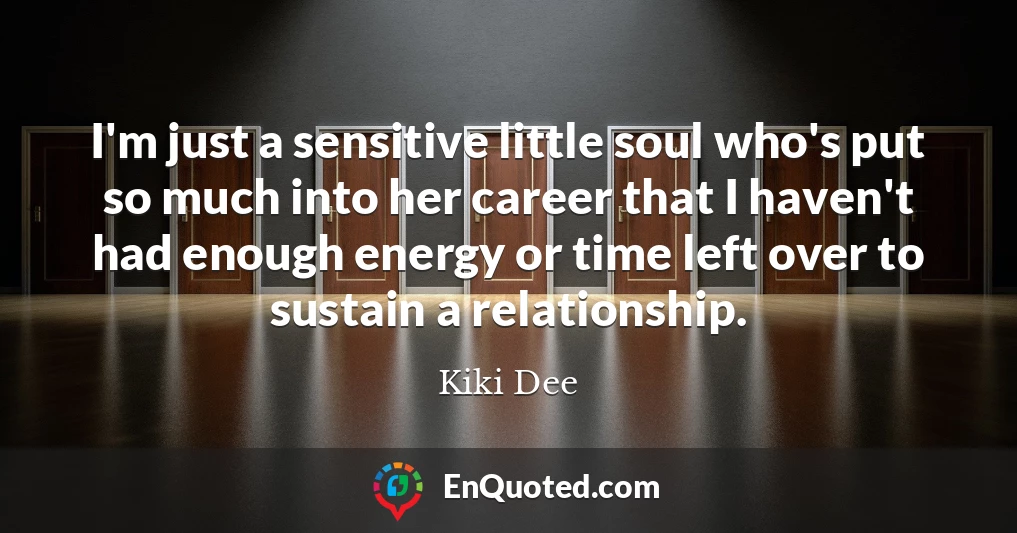 I'm just a sensitive little soul who's put so much into her career that I haven't had enough energy or time left over to sustain a relationship.