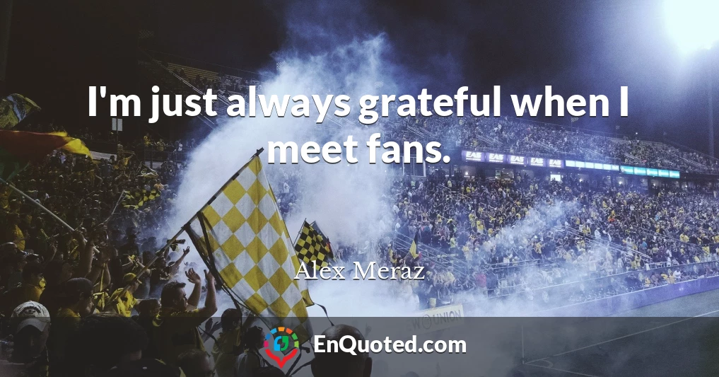 I'm just always grateful when I meet fans.