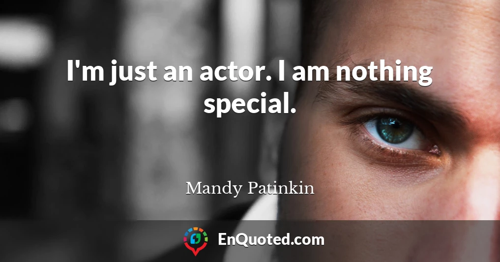 I'm just an actor. I am nothing special.