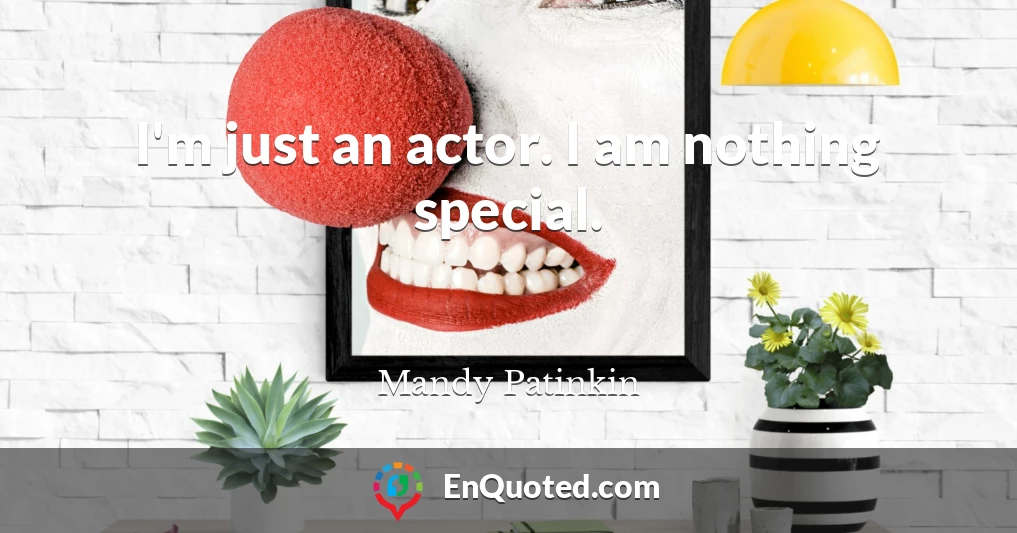 I'm just an actor. I am nothing special.