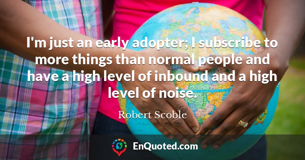 I'm just an early adopter; I subscribe to more things than normal people and have a high level of inbound and a high level of noise.