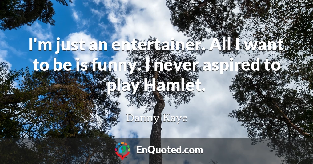 I'm just an entertainer. All I want to be is funny. I never aspired to play Hamlet.