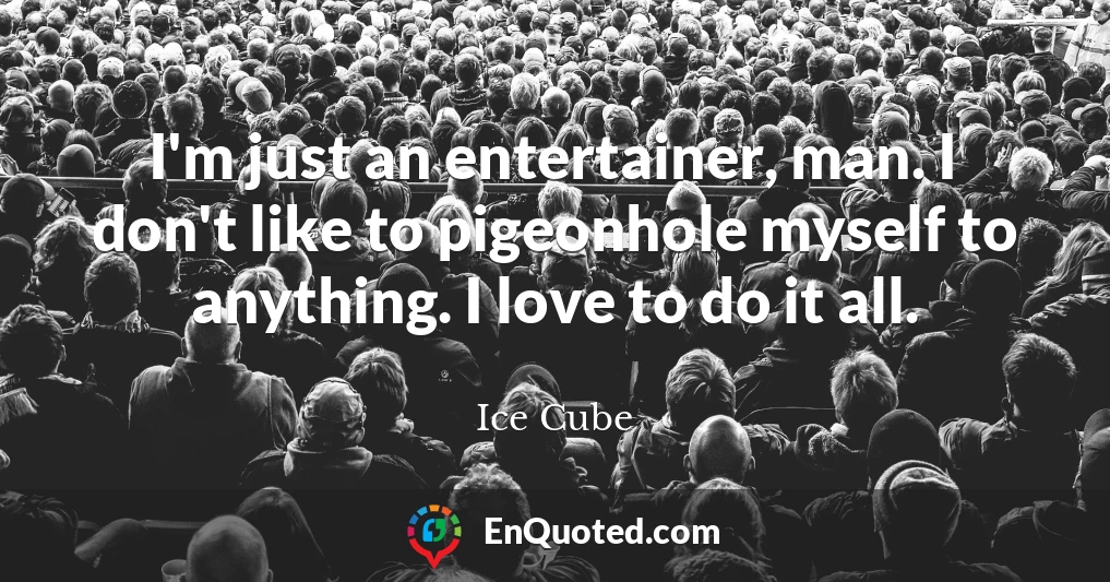 I'm just an entertainer, man. I don't like to pigeonhole myself to anything. I love to do it all.