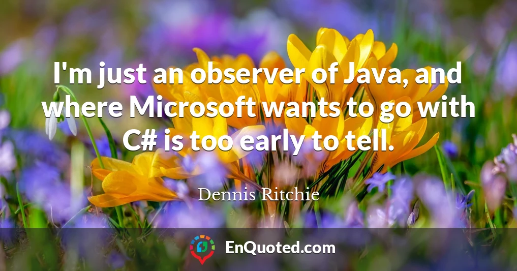 I'm just an observer of Java, and where Microsoft wants to go with C# is too early to tell.