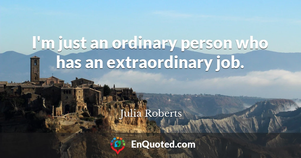 I'm just an ordinary person who has an extraordinary job.