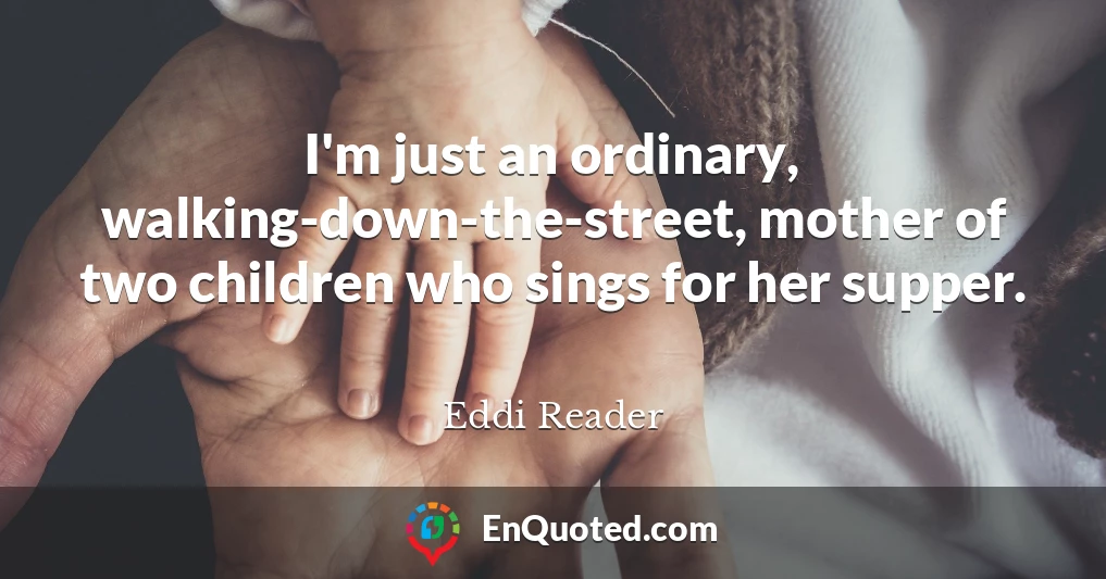 I'm just an ordinary, walking-down-the-street, mother of two children who sings for her supper.