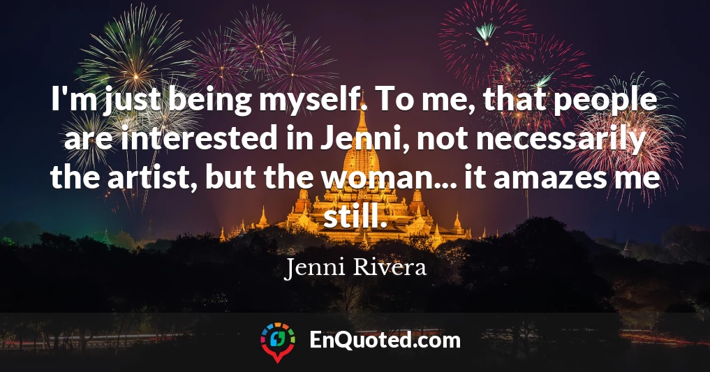 I'm just being myself. To me, that people are interested in Jenni, not necessarily the artist, but the woman... it amazes me still.