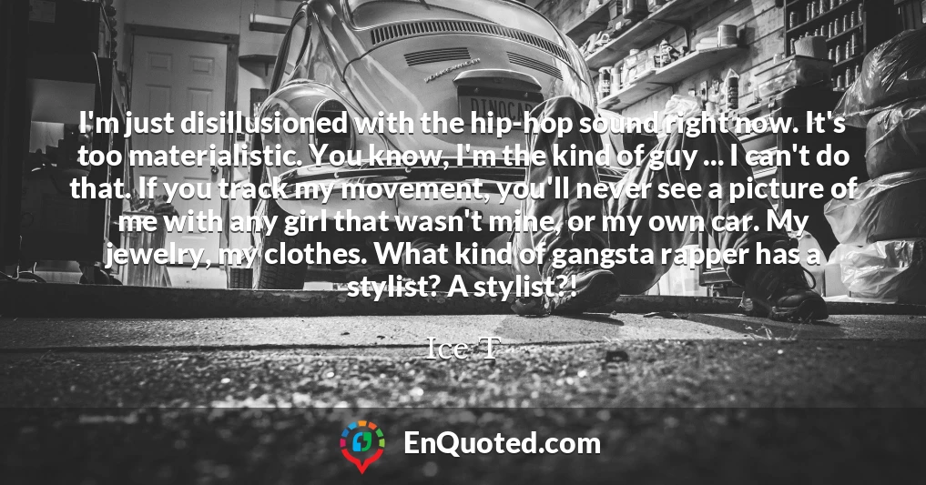 I'm just disillusioned with the hip-hop sound right now. It's too materialistic. You know, I'm the kind of guy ... I can't do that. If you track my movement, you'll never see a picture of me with any girl that wasn't mine, or my own car. My jewelry, my clothes. What kind of gangsta rapper has a stylist? A stylist?!