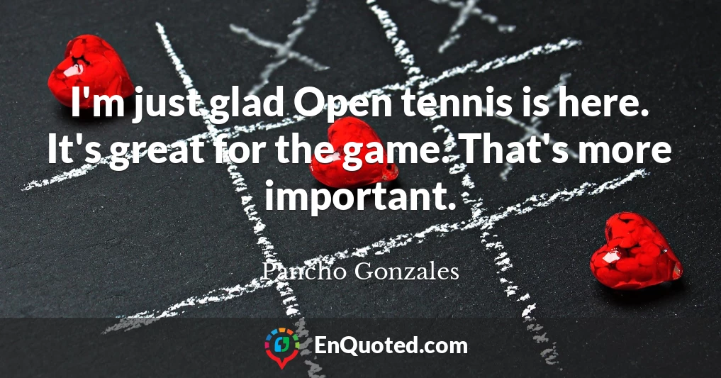 I'm just glad Open tennis is here. It's great for the game. That's more important.